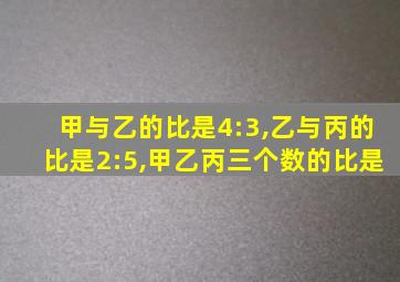 甲与乙的比是4:3,乙与丙的比是2:5,甲乙丙三个数的比是