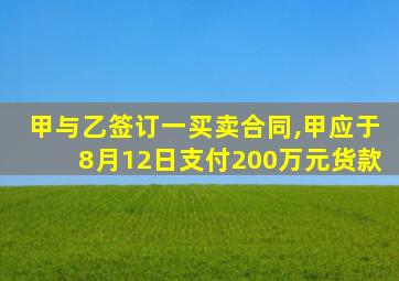 甲与乙签订一买卖合同,甲应于8月12日支付200万元货款