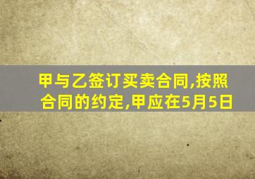 甲与乙签订买卖合同,按照合同的约定,甲应在5月5日