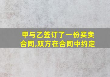 甲与乙签订了一份买卖合同,双方在合同中约定