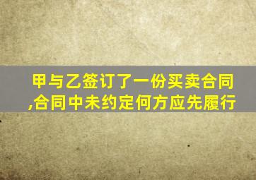 甲与乙签订了一份买卖合同,合同中未约定何方应先履行