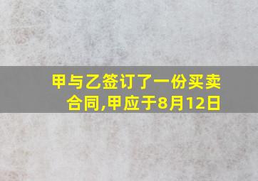 甲与乙签订了一份买卖合同,甲应于8月12日