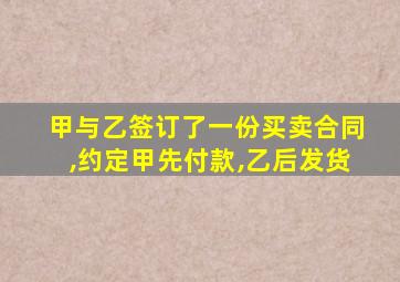 甲与乙签订了一份买卖合同,约定甲先付款,乙后发货