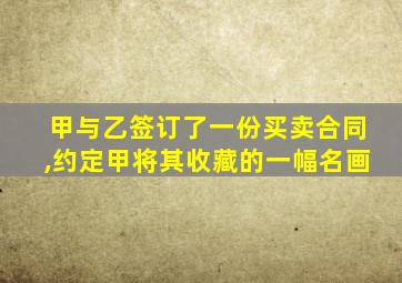 甲与乙签订了一份买卖合同,约定甲将其收藏的一幅名画