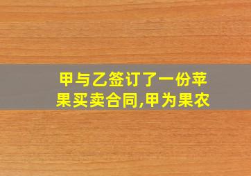 甲与乙签订了一份苹果买卖合同,甲为果农