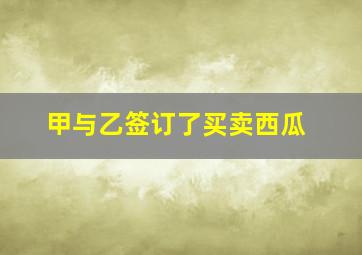 甲与乙签订了买卖西瓜