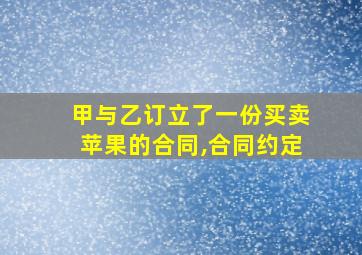 甲与乙订立了一份买卖苹果的合同,合同约定