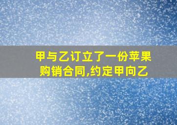 甲与乙订立了一份苹果购销合同,约定甲向乙