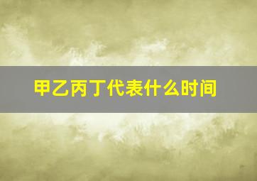 甲乙丙丁代表什么时间