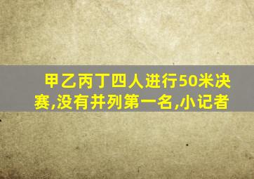 甲乙丙丁四人进行50米决赛,没有并列第一名,小记者