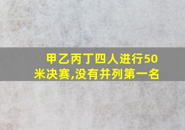 甲乙丙丁四人进行50米决赛,没有并列第一名