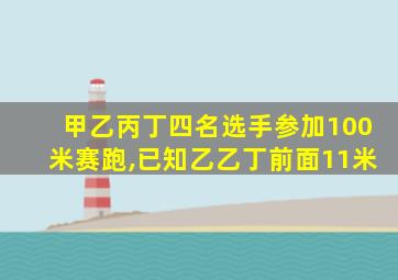 甲乙丙丁四名选手参加100米赛跑,已知乙乙丁前面11米