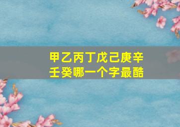 甲乙丙丁戊己庚辛壬癸哪一个字最酷