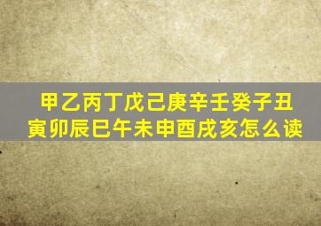 甲乙丙丁戊己庚辛壬癸子丑寅卯辰巳午未申酉戌亥怎么读