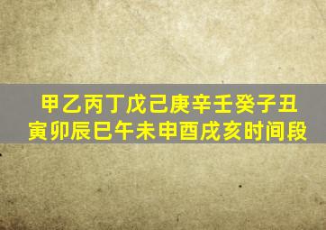 甲乙丙丁戊己庚辛壬癸子丑寅卯辰巳午未申酉戌亥时间段