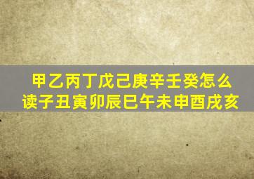 甲乙丙丁戊己庚辛壬癸怎么读子丑寅卯辰巳午未申酉戌亥