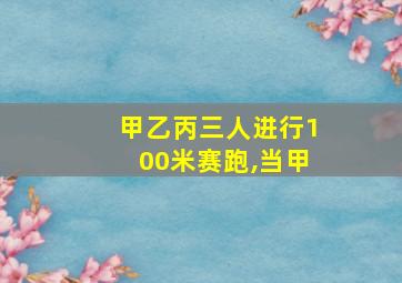 甲乙丙三人进行100米赛跑,当甲