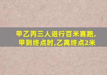 甲乙丙三人进行百米赛跑,甲到终点时,乙离终点2米