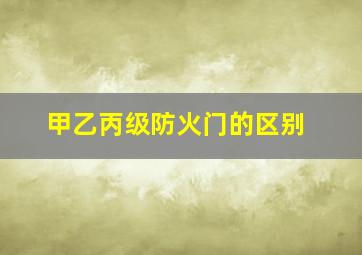 甲乙丙级防火门的区别