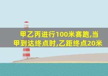 甲乙丙进行100米赛跑,当甲到达终点时,乙距终点20米