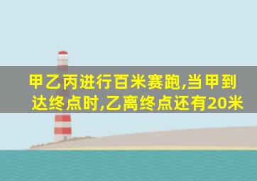 甲乙丙进行百米赛跑,当甲到达终点时,乙离终点还有20米