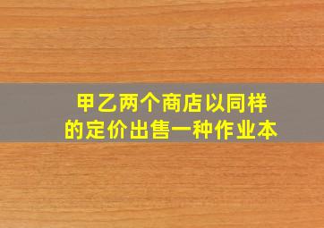 甲乙两个商店以同样的定价出售一种作业本