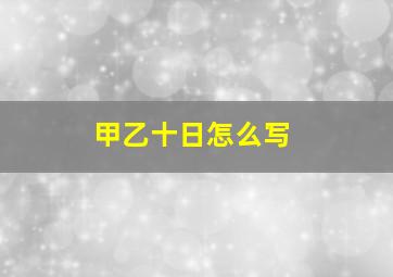 甲乙十日怎么写