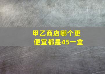 甲乙商店哪个更便宜都是45一盒