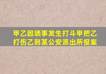 甲乙因琐事发生打斗甲把乙打伤乙到某公安派出所报案