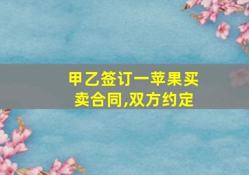 甲乙签订一苹果买卖合同,双方约定