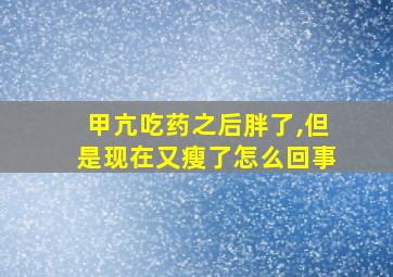 甲亢吃药之后胖了,但是现在又瘦了怎么回事