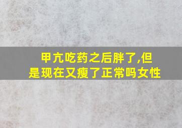 甲亢吃药之后胖了,但是现在又瘦了正常吗女性