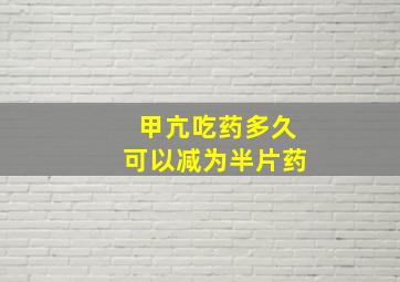 甲亢吃药多久可以减为半片药