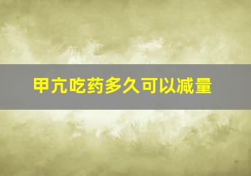 甲亢吃药多久可以减量