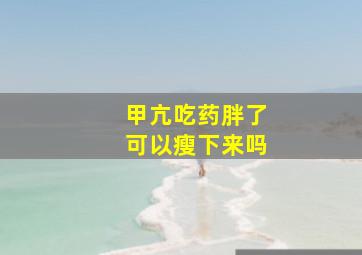 甲亢吃药胖了可以瘦下来吗