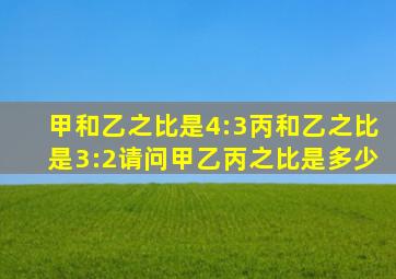 甲和乙之比是4:3丙和乙之比是3:2请问甲乙丙之比是多少