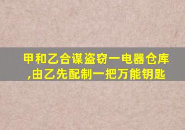 甲和乙合谋盗窃一电器仓库,由乙先配制一把万能钥匙