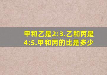 甲和乙是2:3.乙和丙是4:5.甲和丙的比是多少