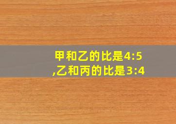 甲和乙的比是4:5,乙和丙的比是3:4