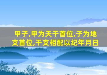 甲子,甲为天干首位,子为地支首位,干支相配以纪年月日