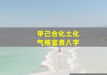 甲己合化土化气格富贵八字