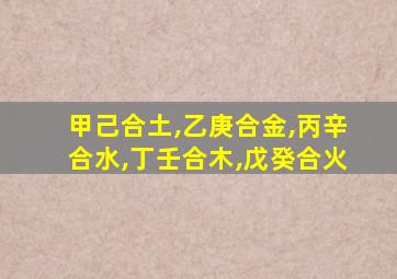 甲己合土,乙庚合金,丙辛合水,丁壬合木,戊癸合火