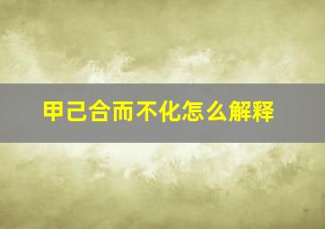 甲己合而不化怎么解释