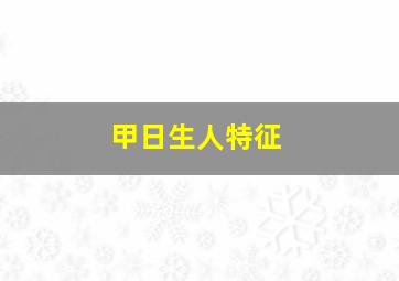 甲日生人特征