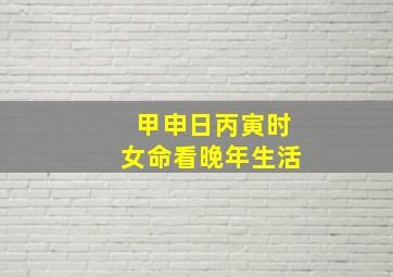 甲申日丙寅时女命看晚年生活