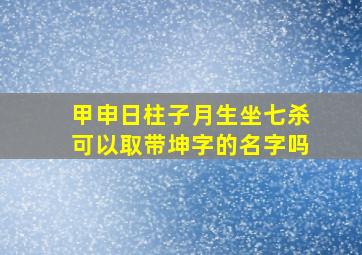 甲申日柱子月生坐七杀可以取带坤字的名字吗