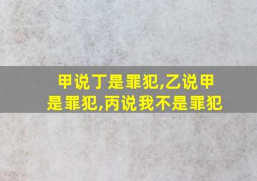 甲说丁是罪犯,乙说甲是罪犯,丙说我不是罪犯