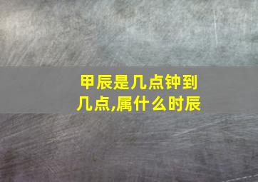 甲辰是几点钟到几点,属什么时辰