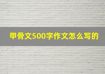 甲骨文500字作文怎么写的