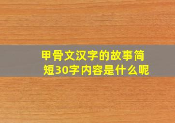 甲骨文汉字的故事简短30字内容是什么呢